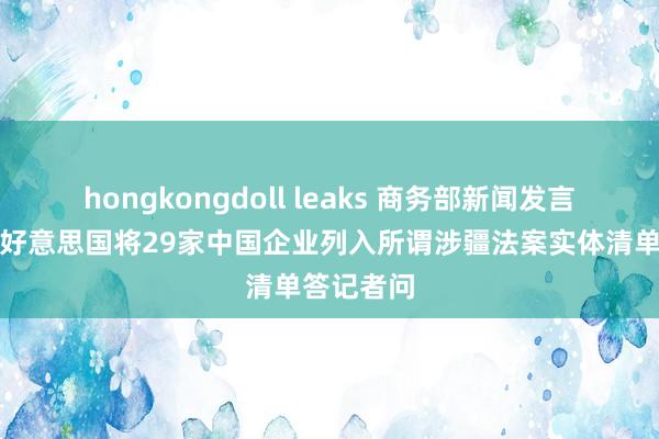 hongkongdoll leaks 商务部新闻发言东谈主就好意思国将29家中国企业列入所谓涉疆法案实体清单答记者问