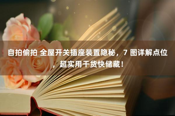 自拍偷拍 全屋开关插座装置隐秘，7 图详解点位，超实用干货快储藏！