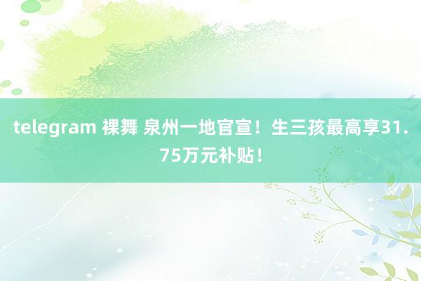 telegram 裸舞 泉州一地官宣！生三孩最高享31.75万元补贴！