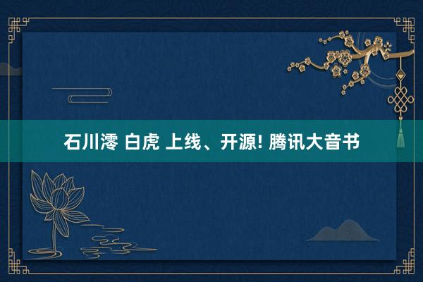 石川澪 白虎 上线、开源! 腾讯大音书