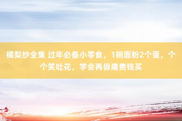 橘梨纱全集 过年必备小零食，1碗面粉2个蛋，个个笑吐花，学会再毋庸费钱买