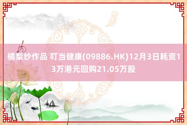 橘梨纱作品 叮当健康(09886.HK)12月3日耗资13万港元回购21.05万股