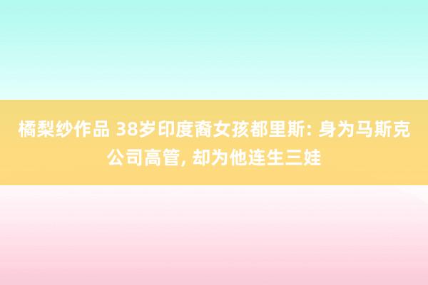 橘梨纱作品 38岁印度裔女孩都里斯: 身为马斯克公司高管， 却为他连生三娃