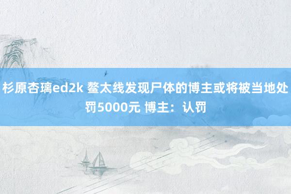 杉原杏璃ed2k 鳌太线发现尸体的博主或将被当地处罚5000元 博主：认罚