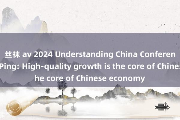 丝袜 av 2024 Understanding China Conference丨Huang Ping: High-quality growth is the core of Chinese economy