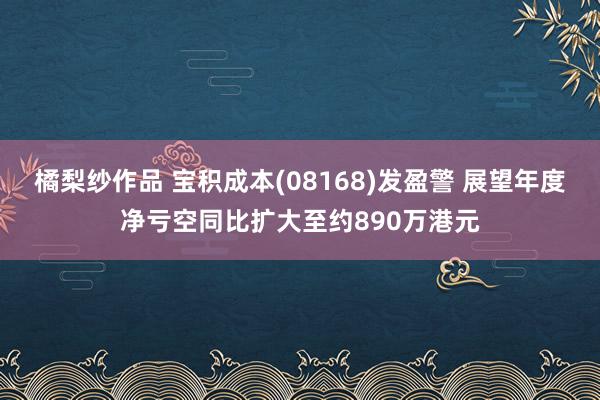 橘梨纱作品 宝积成本(08168)发盈警 展望年度净亏空同比扩大至约890万港元