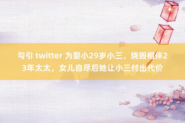 勾引 twitter 为娶小29岁小三，烧毁相伴23年太太，女儿自尽后她让小三付出代价