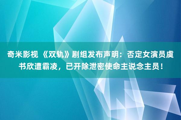 奇米影视 《双轨》剧组发布声明：否定女演员虞书欣遭霸凌，已开除泄密使命主说念主员！