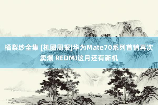 橘梨纱全集 [机圈周报]华为Mate70系列首销再次卖爆 REDMI这月还有新机