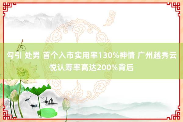 勾引 处男 首个入市实用率130%神情 广州越秀云悦认筹率高达200%背后