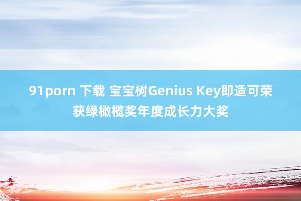 91porn 下载 宝宝树Genius Key即适可荣获绿橄榄奖年度成长力大奖