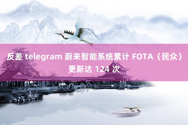 反差 telegram 蔚来智能系统累计 FOTA（民众）更新达 124 次