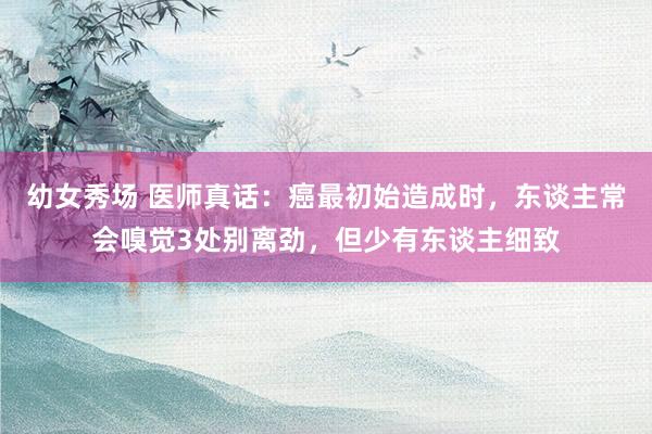 幼女秀场 医师真话：癌最初始造成时，东谈主常会嗅觉3处别离劲，但少有东谈主细致