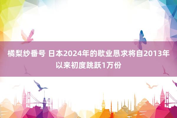 橘梨纱番号 日本2024年的歇业恳求将自2013年以来初度跳跃1万份