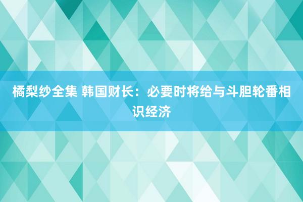 橘梨纱全集 韩国财长：必要时将给与斗胆轮番相识经济