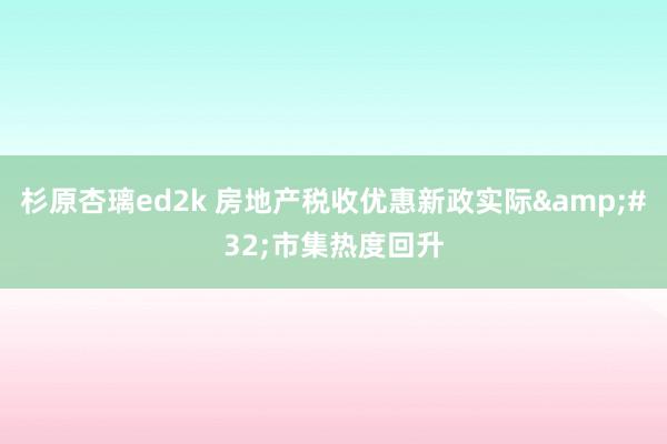 杉原杏璃ed2k 房地产税收优惠新政实际&#32;市集热度回升