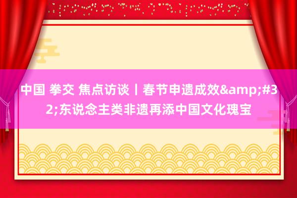 中国 拳交 焦点访谈丨春节申遗成效&#32;东说念主类非遗再添中国文化瑰宝