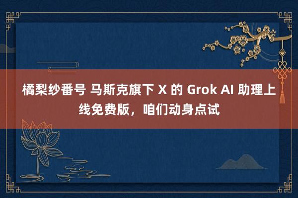 橘梨纱番号 马斯克旗下 X 的 Grok AI 助理上线免费版，咱们动身点试