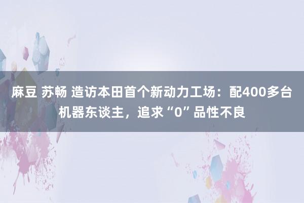 麻豆 苏畅 造访本田首个新动力工场：配400多台机器东谈主，追求“0”品性不良