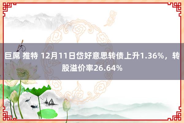 巨屌 推特 12月11日岱好意思转债上升1.36%，转股溢价率26.64%