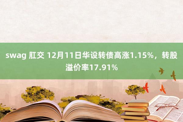 swag 肛交 12月11日华设转债高涨1.15%，转股溢价率17.91%