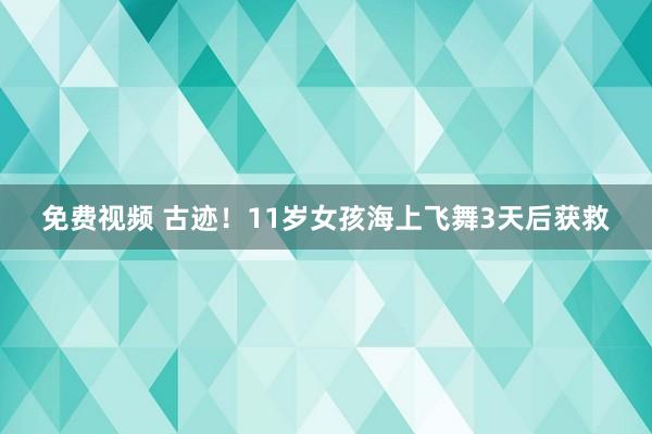 免费视频 古迹！11岁女孩海上飞舞3天后获救