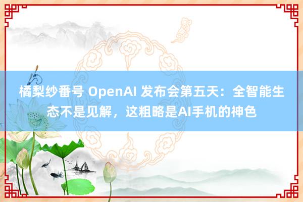 橘梨纱番号 OpenAI 发布会第五天：全智能生态不是见解，这粗略是AI手机的神色