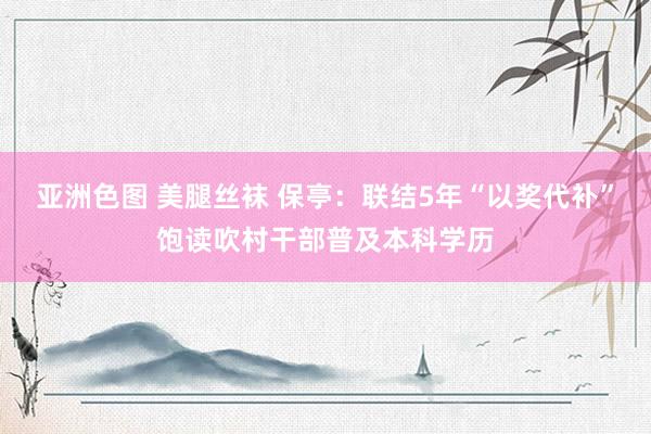 亚洲色图 美腿丝袜 保亭：联结5年“以奖代补”饱读吹村干部普及本科学历