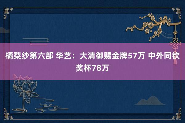 橘梨纱第六部 华艺：大清御赐金牌57万 中外同钦奖杯78万