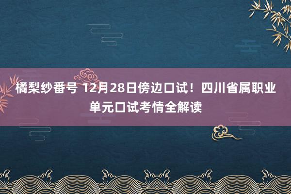 橘梨纱番号 12月28日傍边口试！四川省属职业单元口试考情全解读