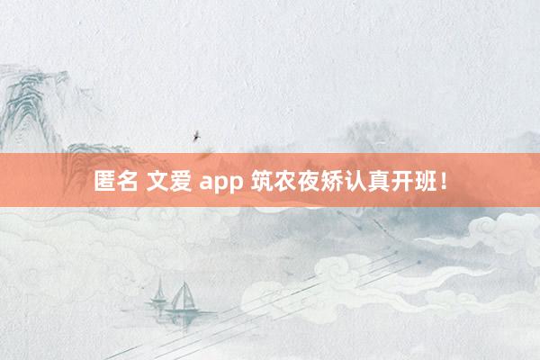 匿名 文爱 app 筑农夜矫认真开班！