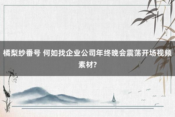 橘梨纱番号 何如找企业公司年终晚会震荡开场视频素材?