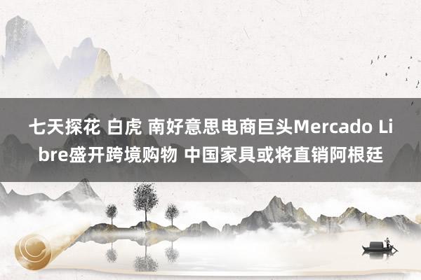 七天探花 白虎 南好意思电商巨头Mercado Libre盛开跨境购物 中国家具或将直销阿根廷