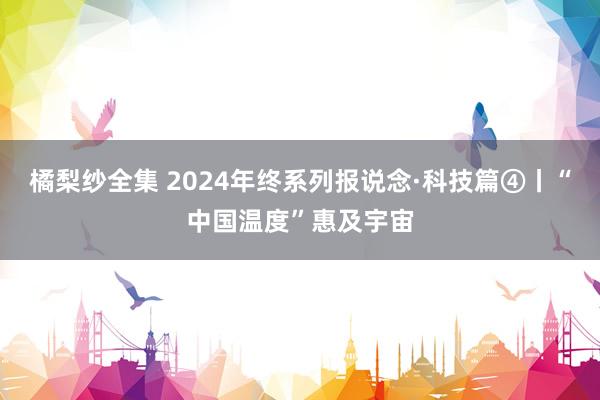 橘梨纱全集 2024年终系列报说念·科技篇④丨“中国温度”惠及宇宙