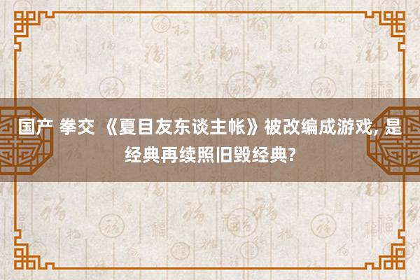 国产 拳交 《夏目友东谈主帐》被改编成游戏， 是经典再续照旧毁经典?