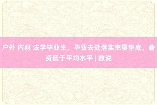 户外 内射 法学毕业生，毕业去处落实率屡垫底，薪资低于平均水平 | 数说