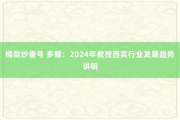 橘梨纱番号 多鲸：2024年教授西宾行业发展趋势讲明