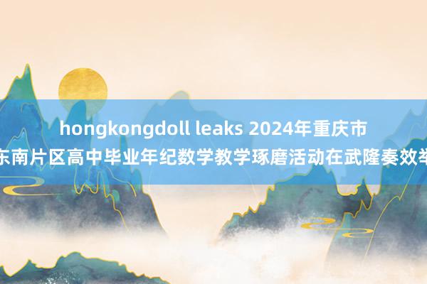 hongkongdoll leaks 2024年重庆市渝东南片区高中毕业年纪数学教学琢磨活动在武隆奏效举办