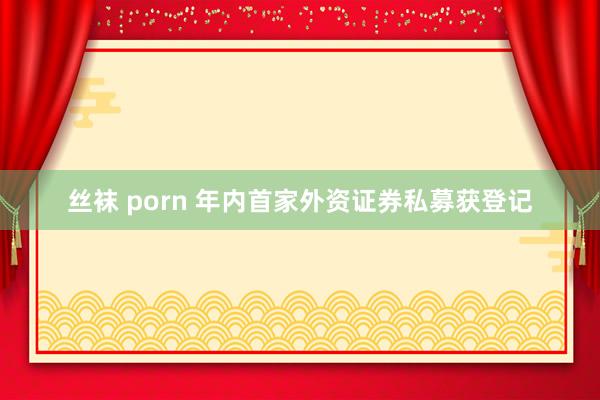 丝袜 porn 年内首家外资证券私募获登记