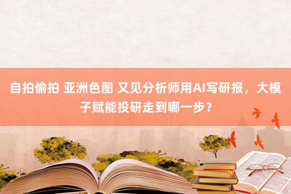 自拍偷拍 亚洲色图 又见分析师用AI写研报，大模子赋能投研走到哪一步？