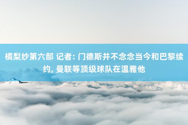 橘梨纱第六部 记者: 门德斯并不念念当今和巴黎续约， 曼联等顶级球队在温雅他