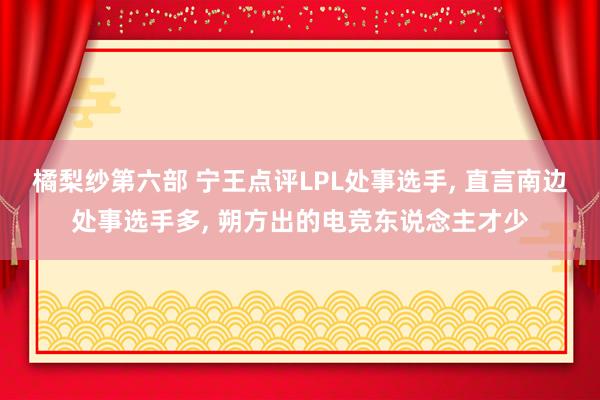 橘梨纱第六部 宁王点评LPL处事选手， 直言南边处事选手多， 朔方出的电竞东说念主才少