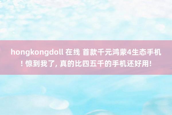 hongkongdoll 在线 首款千元鸿蒙4生态手机! 惊到我了， 真的比四五千的手机还好用!