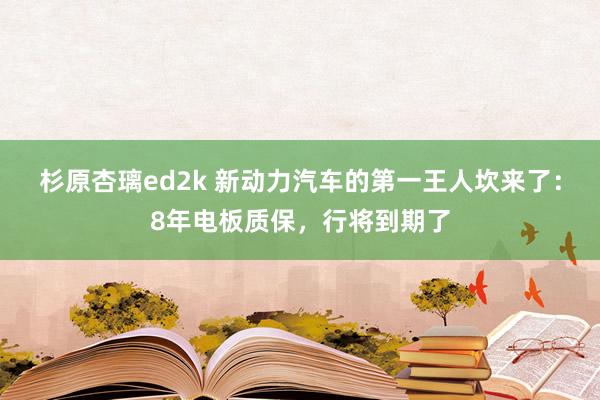 杉原杏璃ed2k 新动力汽车的第一王人坎来了：8年电板质保，行将到期了