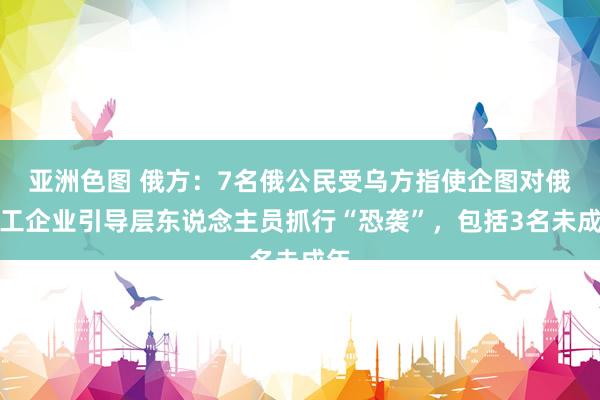 亚洲色图 俄方：7名俄公民受乌方指使企图对俄军工企业引导层东说念主员抓行“恐袭”，包括3名未成年