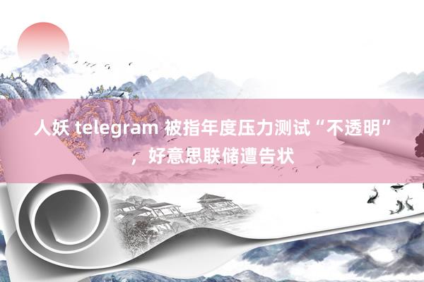 人妖 telegram 被指年度压力测试“不透明”，好意思联储遭告状