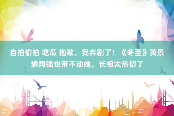 自拍偷拍 吃瓜 抱歉，我弃剧了！《冬至》黄景瑜再强也带不动她，长相太热切了