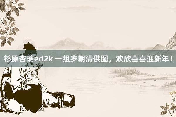 杉原杏璃ed2k 一组岁朝清供图，欢欣喜喜迎新年！