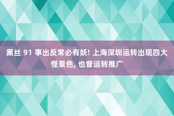 黑丝 91 事出反常必有妖! 上海深圳运转出现四大怪景色， 也曾运转推广