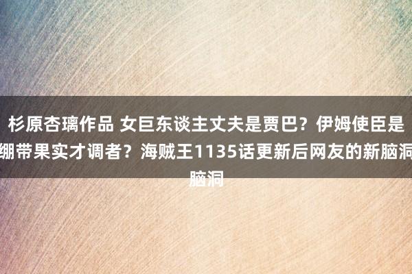 杉原杏璃作品 女巨东谈主丈夫是贾巴？伊姆使臣是绷带果实才调者？海贼王1135话更新后网友的新脑洞